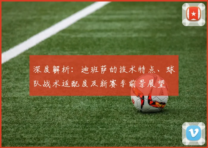 深度解析：迪班萨的技术特点、球队战术适配度及新赛季前景展望