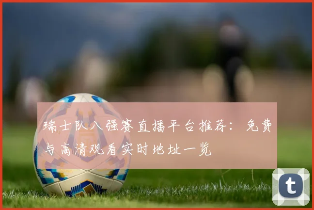 瑞士队八强赛直播平台推荐：免费与高清观看实时地址一览