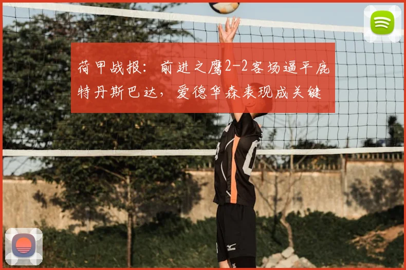 荷甲战报：前进之鹰2-2客场逼平鹿特丹斯巴达，爱德华森表现成关键