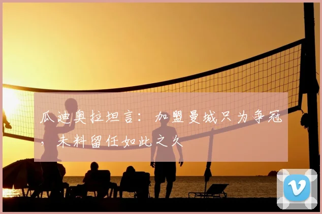 瓜迪奥拉坦言：加盟曼城只为争冠，未料留任如此之久