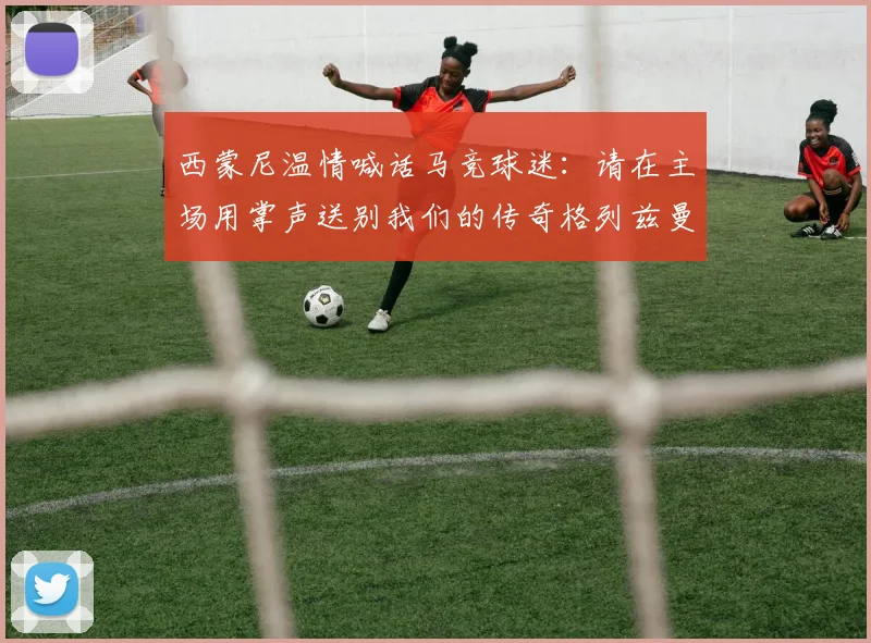 西蒙尼温情喊话马竞球迷:请在主场用掌声送别我们的传奇格列兹曼