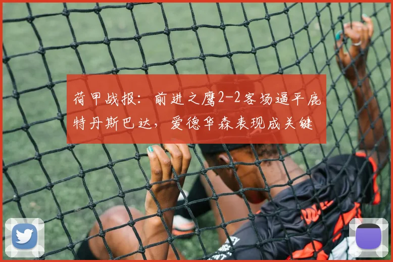 荷甲战报:前进之鹰2-2客场逼平鹿特丹斯巴达,爱德华森表现成关键