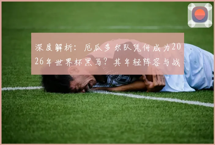 深度解析：厄瓜多尔队凭何成为2026年世界杯黑马？其年轻阵容与战术体系揭秘