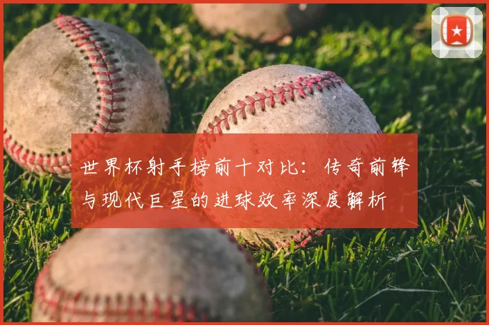 世界杯射手榜前十对比：传奇前锋与现代巨星的进球效率深度解析