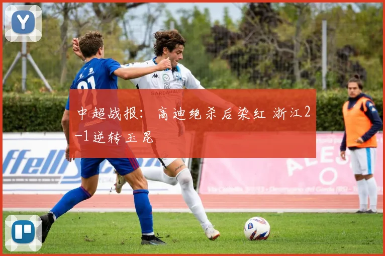 中超战报：高迪绝杀后染红 浙江2-1逆转玉昆