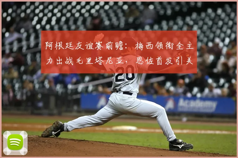 阿根廷友谊赛前瞻:梅西领衔全主力出战毛里塔尼亚,恩佐首发引关注